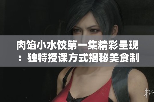 肉馅小水饺第一集精彩呈现：独特授课方式揭秘美食制作技巧