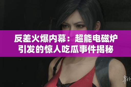 反差火爆内幕：超能电磁炉引发的惊人吃瓜事件揭秘