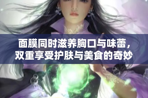 面膜同时滋养胸口与味蕾，双重享受护肤与美食的奇妙体验