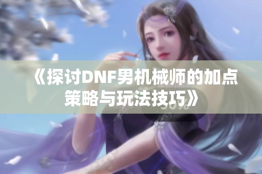 《探讨DNF男机械师的加点策略与玩法技巧》