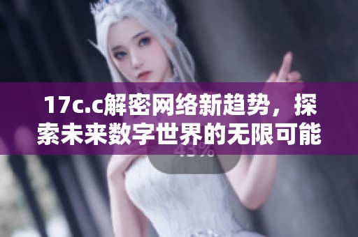 17c.c解密网络新趋势，探索未来数字世界的无限可能性