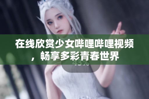 在线欣赏少女哔哩哔哩视频,畅享多彩青春世界 在线欣赏少女哔哩哔哩视频,畅享多彩青春世界