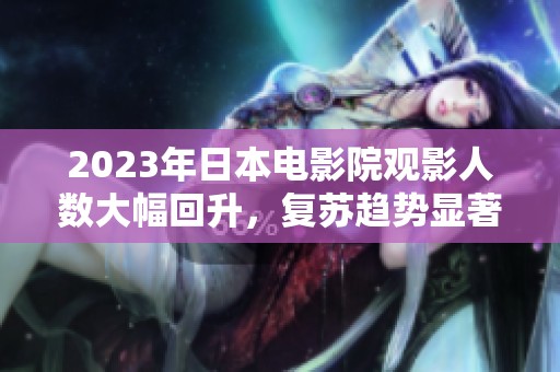 2023年日本电影院观影人数大幅回升，复苏趋势显著