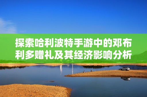 探索哈利波特手游中的邓布利多赠礼及其经济影响分析 探索哈利波特手游中的邓布利多赠礼及其经济影响分析