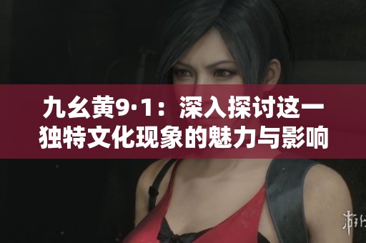 九幺黄9·1：深入探讨这一独特文化现象的魅力与影响