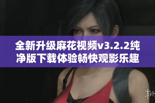 全新升级麻花视频v3.2.2纯净版下载体验畅快观影乐趣