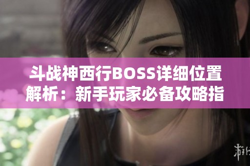 斗战神西行BOSS详细位置解析：新手玩家必备攻略指引