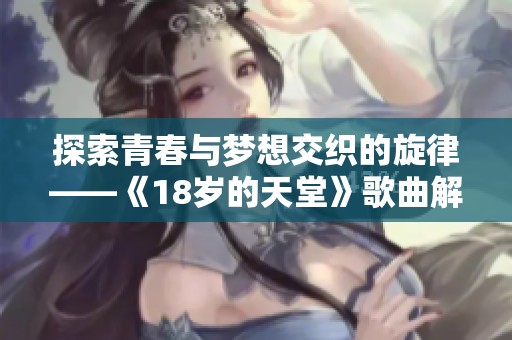 探索青春与梦想交织的旋律——《18岁的天堂》歌曲解析与感悟 探索青春与梦想交织的旋律——《18岁的天堂》歌曲解析与感悟