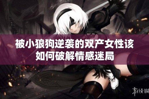 被小狼狗逆袭的双产女性该如何破解情感迷局 被小狼狗逆袭的双产女性该如何破解情感迷局