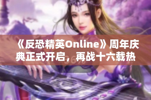 《反恐精英Online》周年庆典正式开启,再战十六载热血重燃! 《反恐精英Online》周年庆典正式开启,再战十六载热血重燃!