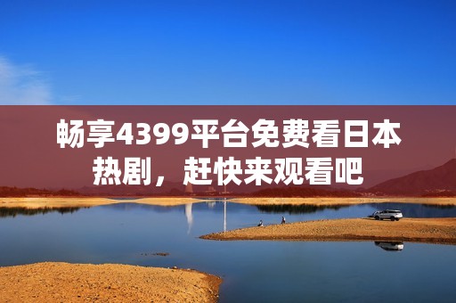 畅享4399平台免费看日本热剧，赶快来观看吧