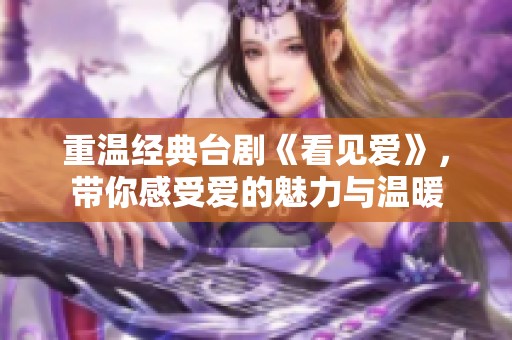 重温经典台剧《看见爱》,带你感受爱的魅力与温暖 重温经典台剧《看见爱》,带你感受爱的魅力与温暖