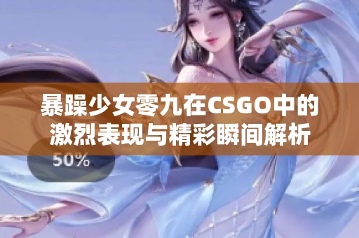 暴躁少女零九在CSGO中的激烈表现与精彩瞬间解析 暴躁少女零九在CSGO中的激烈表现与精彩瞬间解析