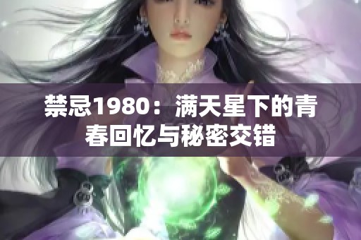 禁忌1980:满天星下的青春回忆与秘密交错 禁忌1980:满天星下的青春回忆与秘密交错