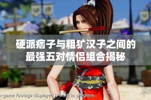 硬派痞子与粗犷汉子之间的最强五对情侣组合揭秘