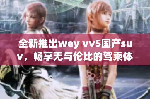 全新推出wey vv5国产suv,畅享无与伦比的驾乘体验 全新推出wey vv5国产suv,畅享无与伦比的驾乘体验
