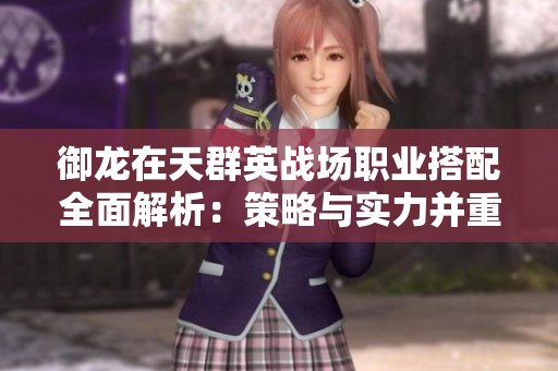 御龙在天群英战场职业搭配全面解析：策略与实力并重的致胜指南