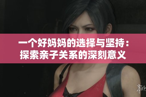 一个好妈妈的选择与坚持：探索亲子关系的深刻意义