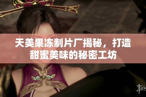 天美果冻制片厂揭秘,打造甜蜜美味的秘密工坊 天美果冻制片厂揭秘,打造甜蜜美味的秘密工坊
