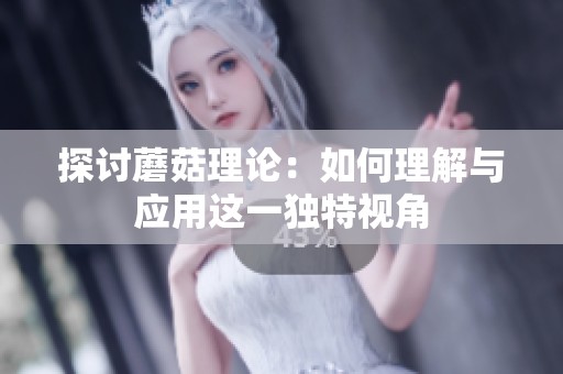 探讨蘑菇理论:如何理解与应用这一独特视角 探讨蘑菇理论:如何理解与应用这一独特视角