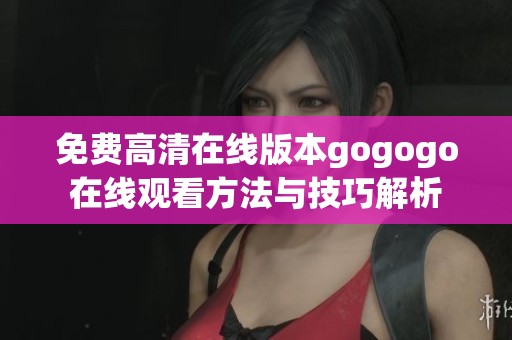 免费高清在线版本gogogo在线观看方法与技巧解析