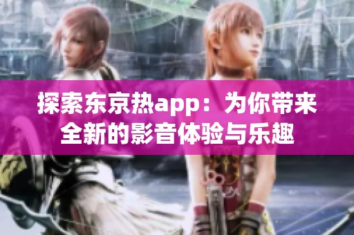 探索东京热app:为你带来全新的影音体验与乐趣 探索东京热app:为你带来全新的影音体验与乐趣