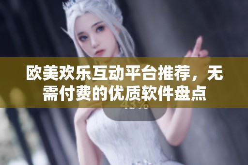 欧美欢乐互动平台推荐,无需付费的优质软件盘点 欧美欢乐互动平台推荐,无需付费的优质软件盘点