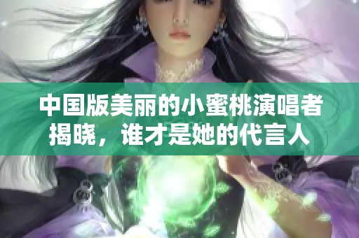 中国版美丽的小蜜桃演唱者揭晓，谁才是她的代言人