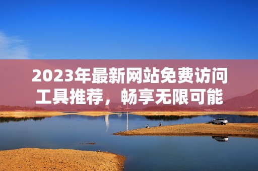 2023年最新网站免费访问工具推荐，畅享无限可能
