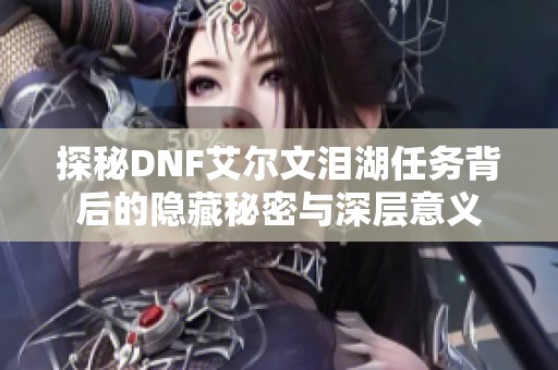 探秘DNF艾尔文泪湖任务背后的隐藏秘密与深层意义