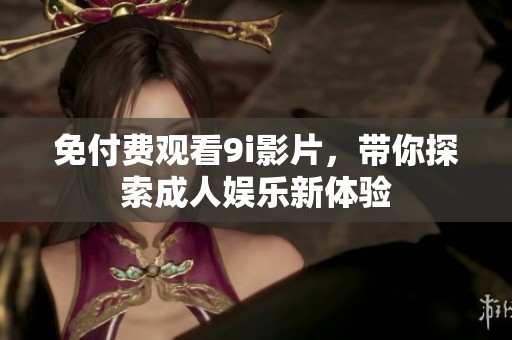 免付费观看9i影片，带你探索成人娱乐新体验
