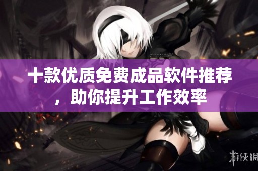 十款优质免费成品软件推荐，助你提升工作效率