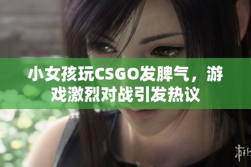 小女孩玩CSGO发脾气,游戏激烈对战引发热议 小女孩玩CSGO发脾气,游戏激烈对战引发热议