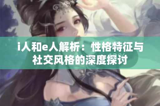 i人和e人解析：性格特征与社交风格的深度探讨