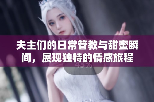 夫主们的日常管教与甜蜜瞬间，展现独特的情感旅程