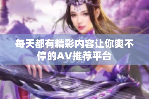 每天都有精彩内容让你爽不停的AV推荐平台