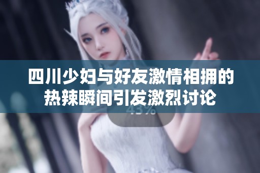 四川少妇与好友激情相拥的热辣瞬间引发激烈讨论 四川少妇与好友激情相拥的热辣瞬间引发激烈讨论