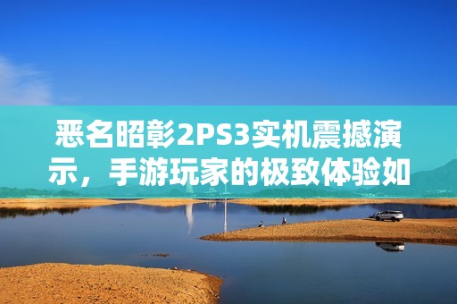恶名昭彰2PS3实机震撼演示，手游玩家的极致体验如何实现