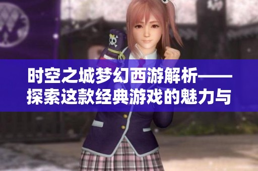 时空之城梦幻西游解析——探索这款经典游戏的魅力与挑战