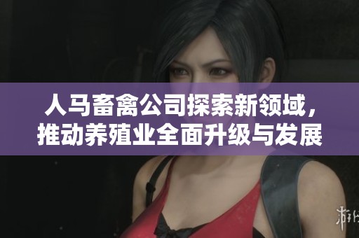 人马畜禽公司探索新领域，推动养殖业全面升级与发展