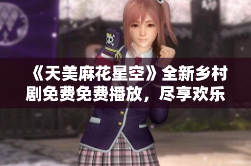 《天美麻花星空》全新乡村剧免费免费播放，尽享欢乐时光