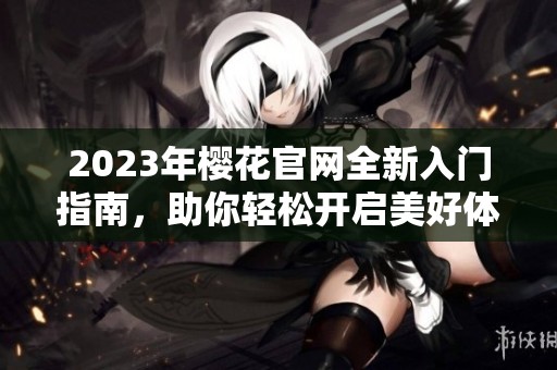 2023年樱花官网全新入门指南，助你轻松开启美好体验