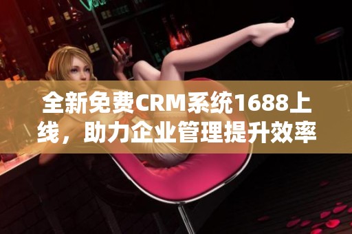 全新免费CRM系统1688上线，助力企业管理提升效率