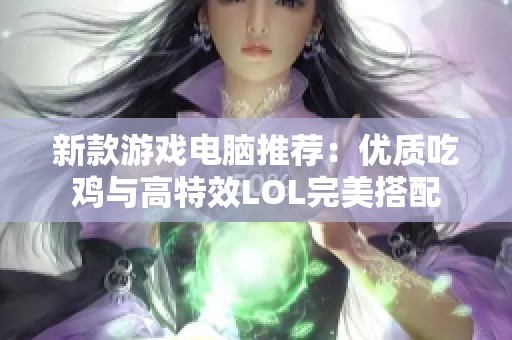 新款游戏电脑推荐：优质吃鸡与高特效LOL完美搭配