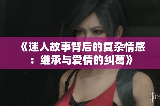 《迷人故事背后的复杂情感：继承与爱情的纠葛》