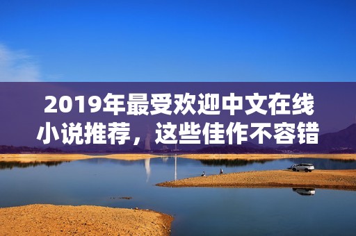 2019年最受欢迎中文在线小说推荐，这些佳作不容错过
