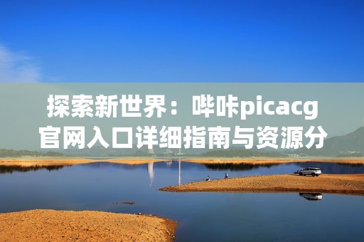 探索新世界:哔咔picacg官网入口详细指南与资源分享 探索新世界:哔咔picacg官网入口详细指南与资源分享