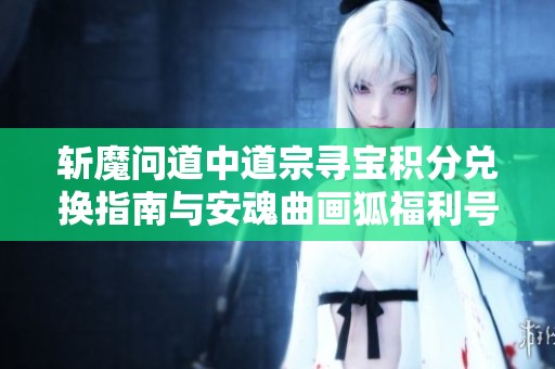 斩魔问道中道宗寻宝积分兑换指南与安魂曲画狐福利号解析