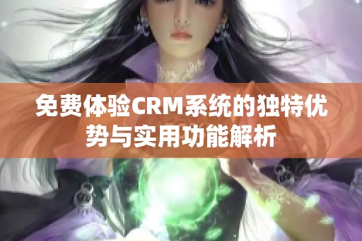 免费体验CRM系统的独特优势与实用功能解析 免费体验CRM系统的独特优势与实用功能解析