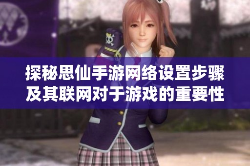 探秘思仙手游网络设置步骤及其联网对于游戏的重要性 探秘思仙手游网络设置步骤及其联网对于游戏的重要性